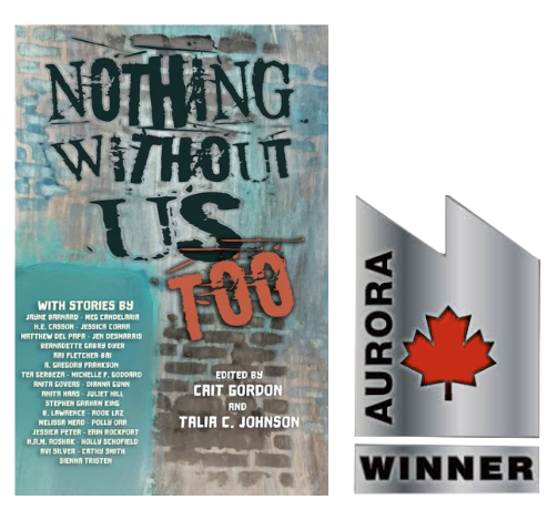 Cover of the the: Advert featuring the book cover of a watercolour of a brick wall with graffiti that says Nothing Without Us Too, Edited by Cait Gordon and Talia C. Johnson. Beside it is the Prix Aurora Award winner logo. 

